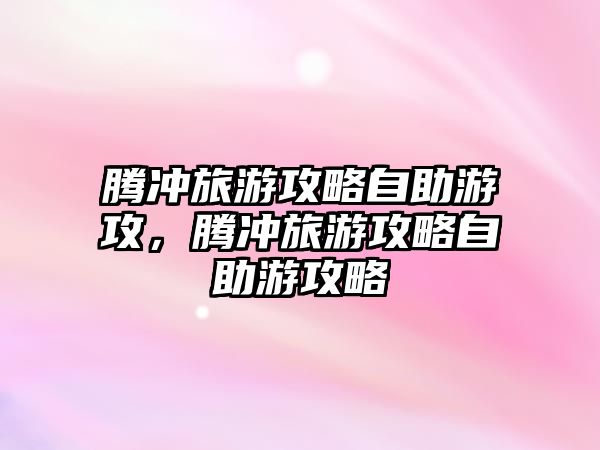 騰沖旅游攻略自助游攻，騰沖旅游攻略自助游攻略