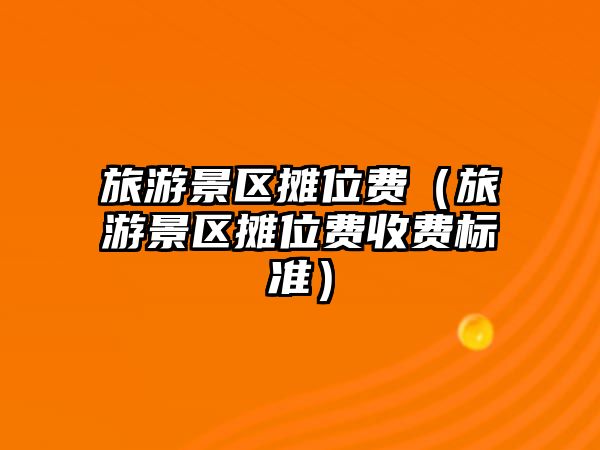 旅游景區攤位費（旅游景區攤位費收費標準）