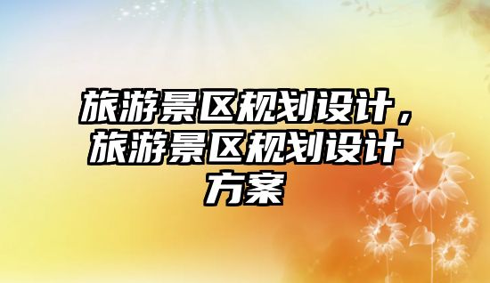旅游景區規劃設計，旅游景區規劃設計方案