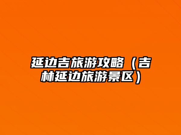 延邊吉旅游攻略（吉林延邊旅游景區）