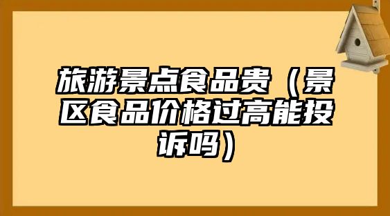 旅游景點食品貴（景區食品價格過高能投訴嗎）