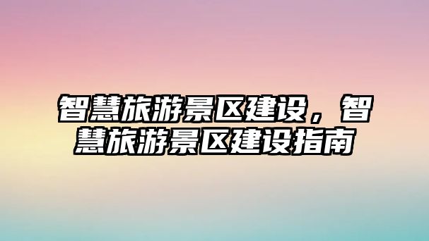 智慧旅游景區(qū)建設(shè)，智慧旅游景區(qū)建設(shè)指南