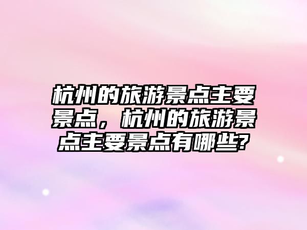 杭州的旅游景點主要景點，杭州的旅游景點主要景點有哪些?