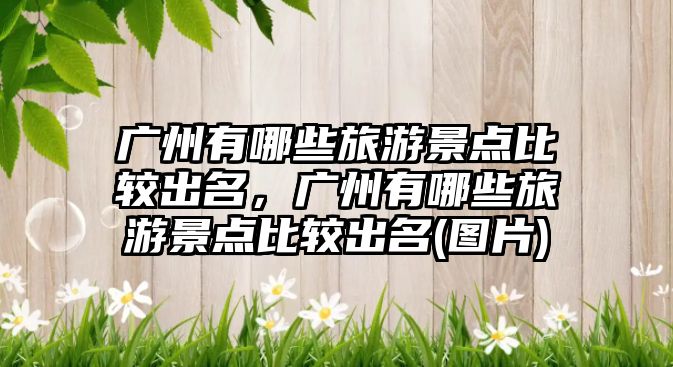 廣州有哪些旅游景點比較出名，廣州有哪些旅游景點比較出名(圖片)
