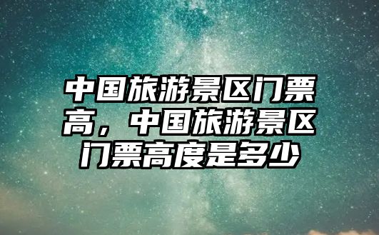 中國旅游景區(qū)門票高，中國旅游景區(qū)門票高度是多少