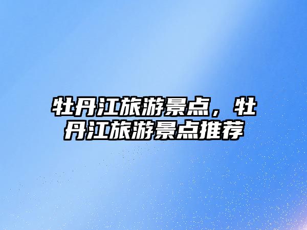 牡丹江旅游景點，牡丹江旅游景點推薦