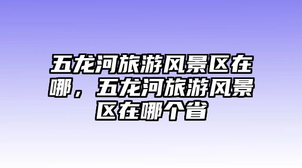 五龍河旅游風(fēng)景區(qū)在哪，五龍河旅游風(fēng)景區(qū)在哪個(gè)省