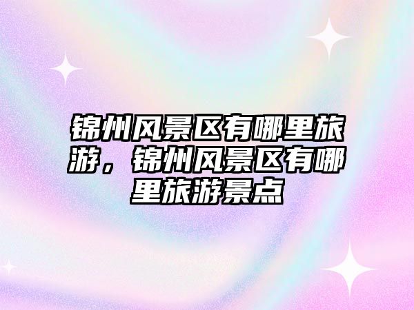 錦州風(fēng)景區(qū)有哪里旅游，錦州風(fēng)景區(qū)有哪里旅游景點(diǎn)