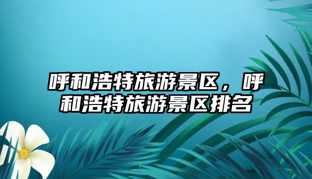 呼和浩特旅游景區，呼和浩特旅游景區排名