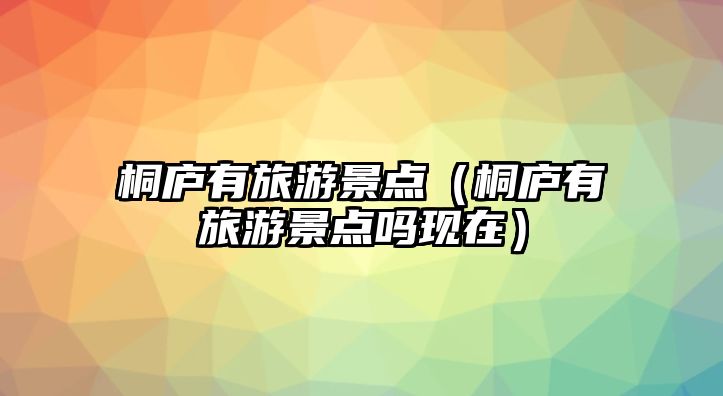 桐廬有旅游景點（桐廬有旅游景點嗎現在）
