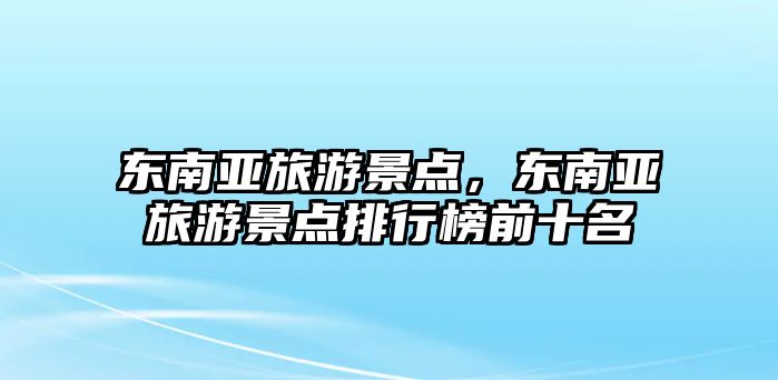 東南亞旅游景點，東南亞旅游景點排行榜前十名