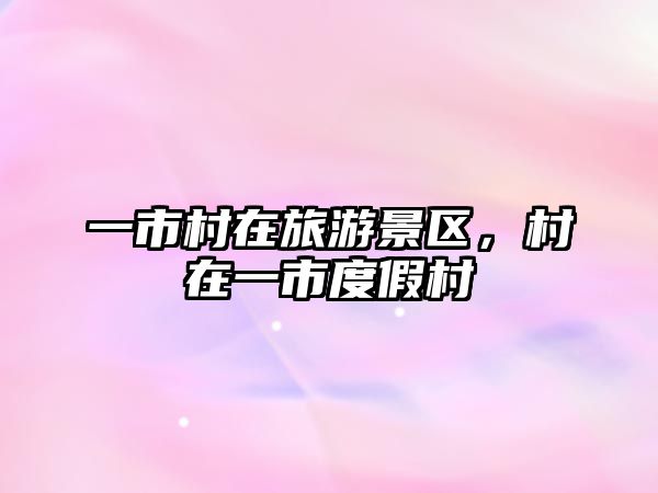 一市村在旅游景區，村在一市度假村