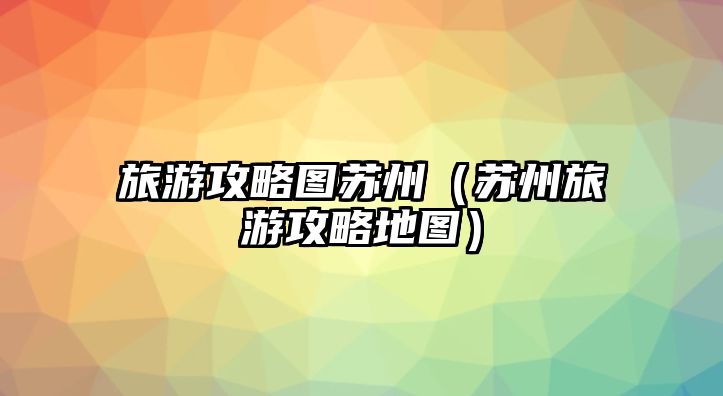 旅游攻略圖蘇州（蘇州旅游攻略地圖）