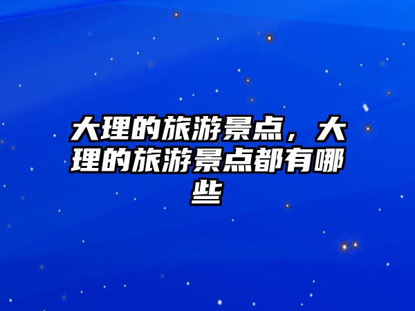 大理的旅游景點，大理的旅游景點都有哪些