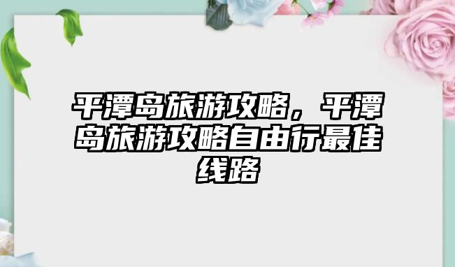平潭島旅游攻略，平潭島旅游攻略自由行最佳線路