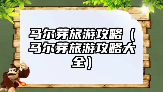 馬爾芽旅游攻略（馬爾芽旅游攻略大全）