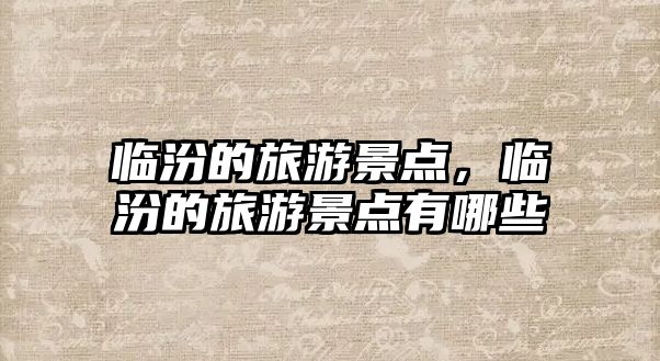 臨汾的旅游景點(diǎn)，臨汾的旅游景點(diǎn)有哪些