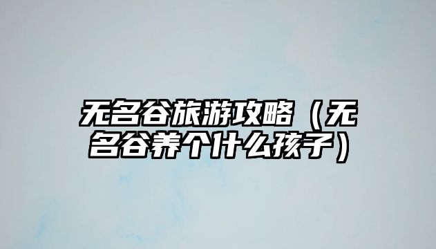無名谷旅游攻略（無名谷養個什么孩子）