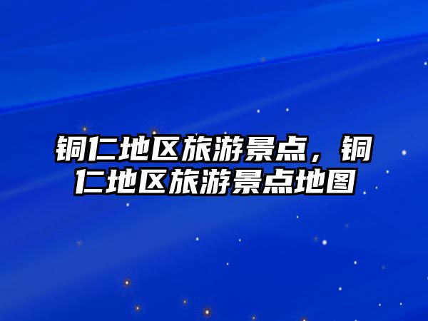 銅仁地區旅游景點，銅仁地區旅游景點地圖