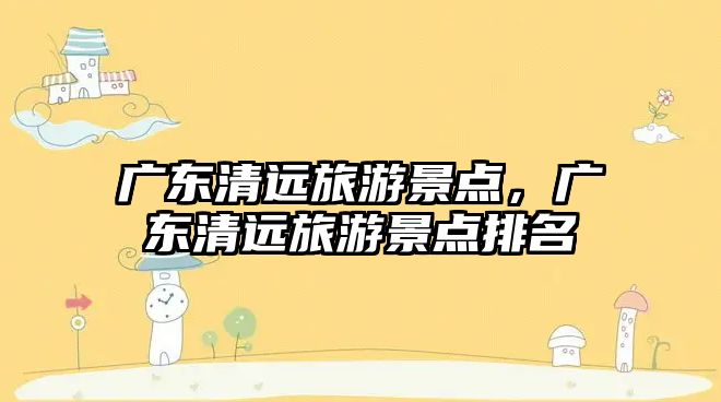 廣東清遠(yuǎn)旅游景點(diǎn)，廣東清遠(yuǎn)旅游景點(diǎn)排名