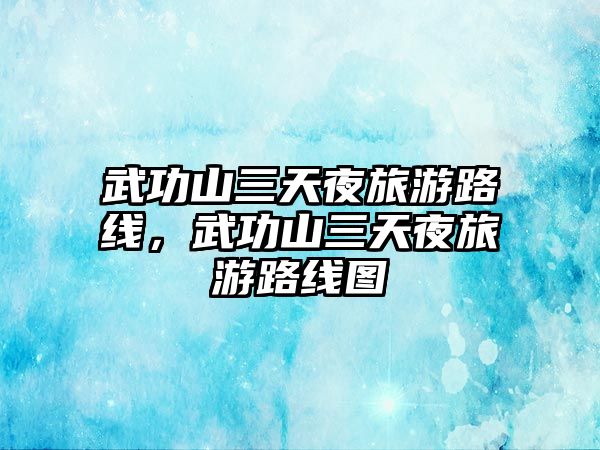 武功山三天夜旅游路線，武功山三天夜旅游路線圖
