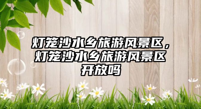 燈籠沙水鄉旅游風景區，燈籠沙水鄉旅游風景區開放嗎