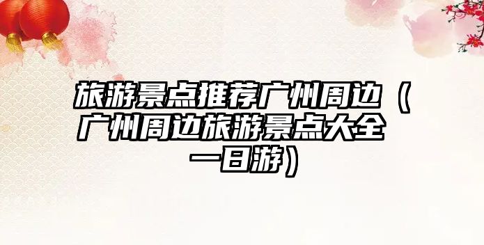 旅游景點推薦廣州周邊（廣州周邊旅游景點大全 一日游）