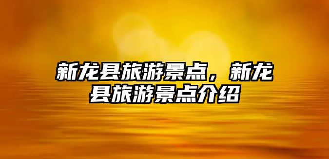 新龍縣旅游景點(diǎn)，新龍縣旅游景點(diǎn)介紹