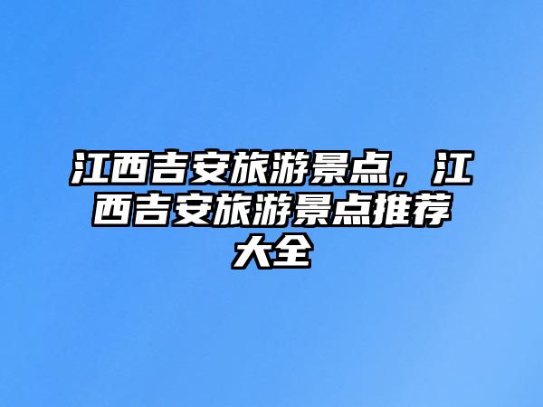 江西吉安旅游景點，江西吉安旅游景點推薦大全