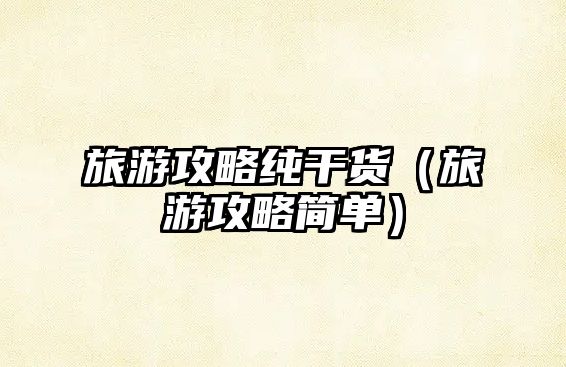 旅游攻略純干貨（旅游攻略簡單）