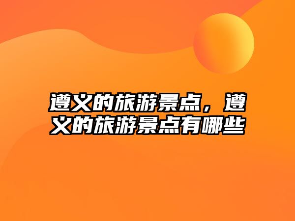 遵義的旅游景點(diǎn)，遵義的旅游景點(diǎn)有哪些