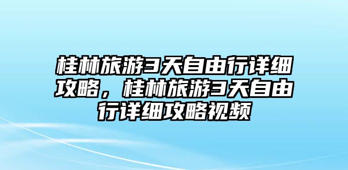 桂林旅游3天自由行詳細攻略，桂林旅游3天自由行詳細攻略視頻