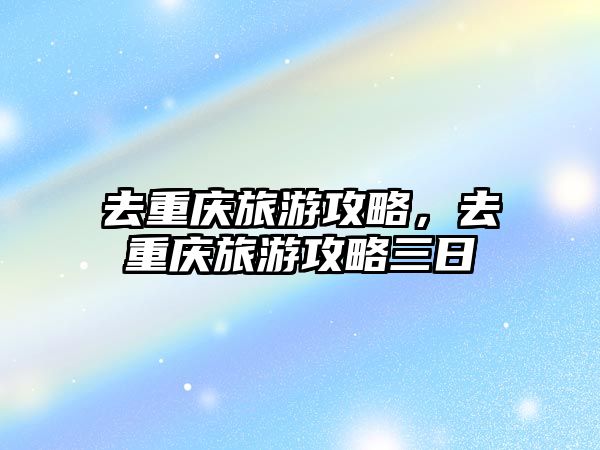 去重慶旅游攻略，去重慶旅游攻略三日