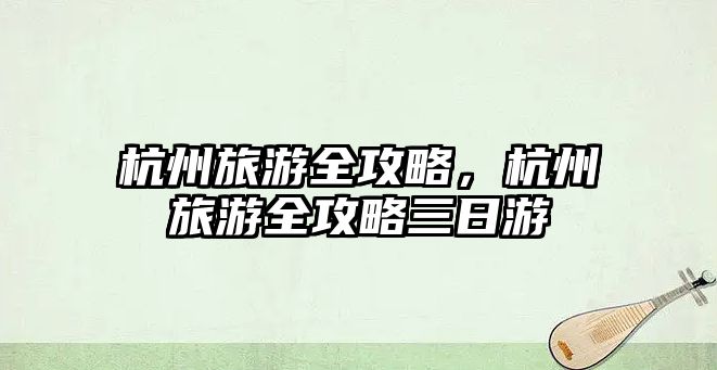 杭州旅游全攻略，杭州旅游全攻略三日游