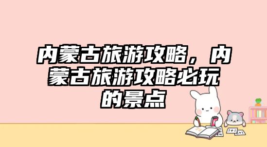 內蒙古旅游攻略，內蒙古旅游攻略必玩的景點