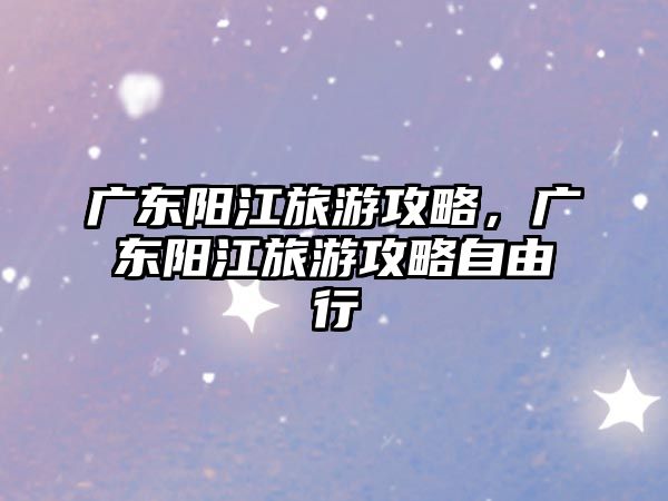 廣東陽江旅游攻略，廣東陽江旅游攻略自由行