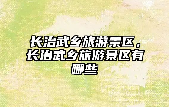 長治武鄉(xiāng)旅游景區(qū)，長治武鄉(xiāng)旅游景區(qū)有哪些