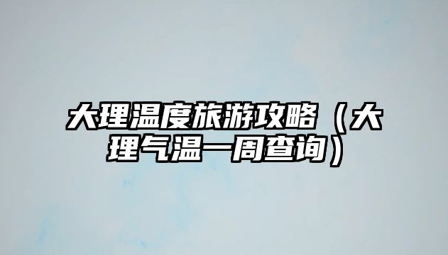大理溫度旅游攻略（大理氣溫一周查詢）