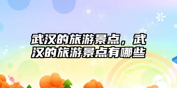 武漢的旅游景點，武漢的旅游景點有哪些