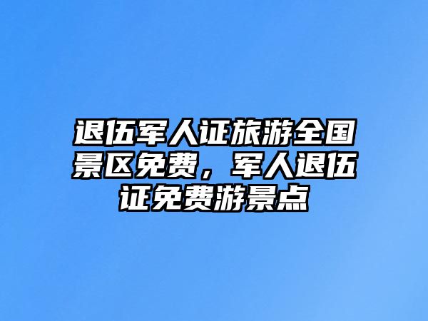 退伍軍人證旅游全國景區免費，軍人退伍證免費游景點