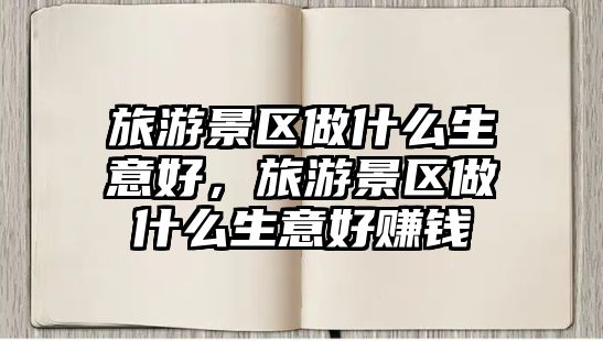 旅游景區做什么生意好，旅游景區做什么生意好賺錢