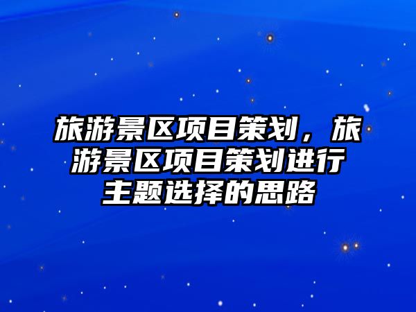 旅游景區項目策劃，旅游景區項目策劃進行主題選擇的思路