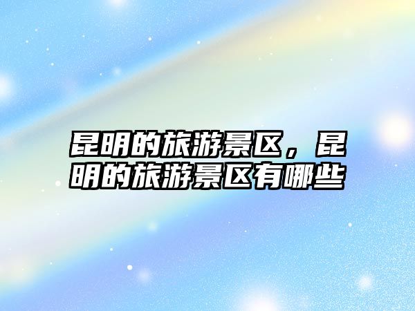 昆明的旅游景區，昆明的旅游景區有哪些