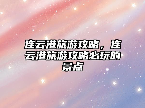 連云港旅游攻略，連云港旅游攻略必玩的景點(diǎn)
