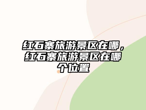 紅石寨旅游景區在哪，紅石寨旅游景區在哪個位置