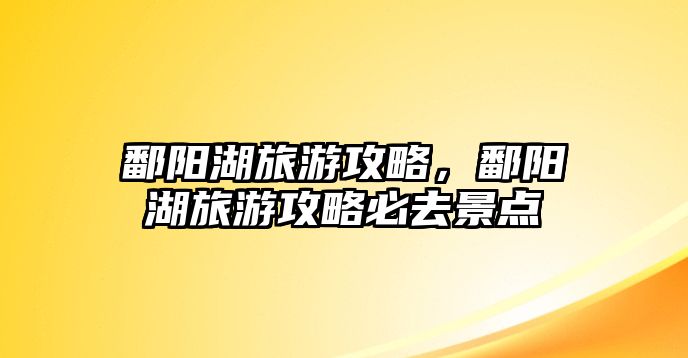 鄱陽湖旅游攻略，鄱陽湖旅游攻略必去景點