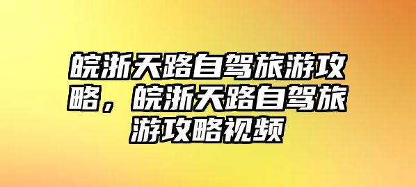 皖浙天路自駕旅游攻略，皖浙天路自駕旅游攻略視頻