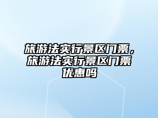 旅游法實行景區門票，旅游法實行景區門票優惠嗎
