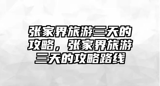 張家界旅游三天的攻略，張家界旅游三天的攻略路線