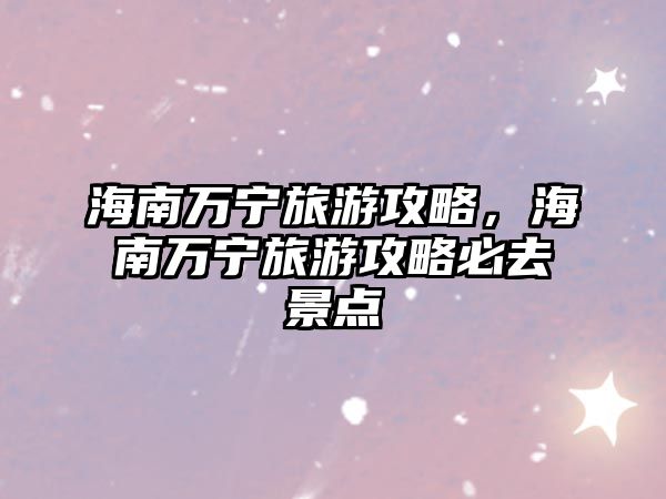 海南萬寧旅游攻略，海南萬寧旅游攻略必去景點